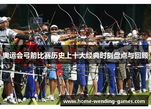 奥运会弓箭比赛历史上十大经典时刻盘点与回顾
