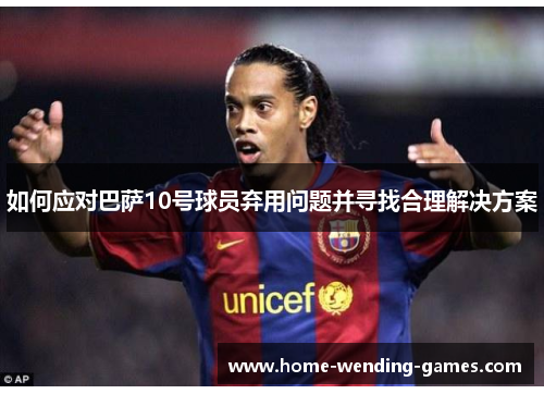 如何应对巴萨10号球员弃用问题并寻找合理解决方案 如何应对巴萨10号球员弃用问题并寻找合理解决方案