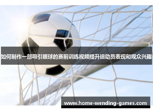 如何制作一部吸引眼球的赛前训练视频提升运动员表现和观众兴趣