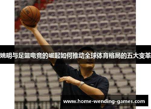 姚明与足篮电竞的崛起如何推动全球体育格局的五大变革
