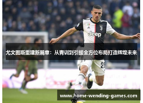 尤文图斯重建新篇章：从青训到引援全方位布局打造辉煌未来