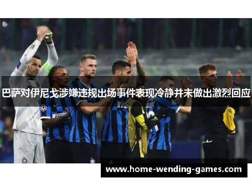 巴萨对伊尼戈涉嫌违规出场事件表现冷静并未做出激烈回应