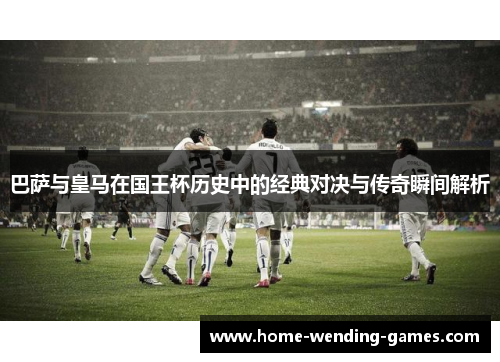 巴萨与皇马在国王杯历史中的经典对决与传奇瞬间解析