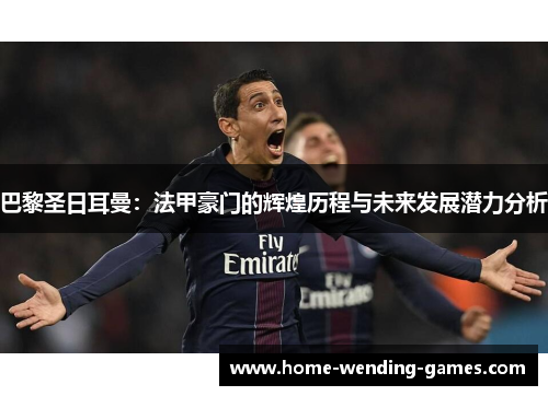 巴黎圣日耳曼：法甲豪门的辉煌历程与未来发展潜力分析