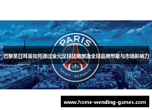 巴黎圣日耳曼如何通过金元足球战略塑造全球品牌形象与市场影响力