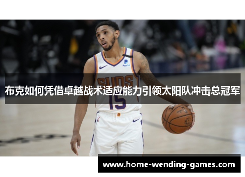 布克如何凭借卓越战术适应能力引领太阳队冲击总冠军 布克如何凭借卓越战术适应能力引领太阳队冲击总冠军