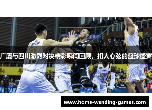 广厦与四川激烈对决精彩瞬间回顾，扣人心弦的篮球盛宴