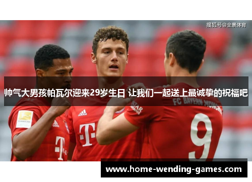 帅气大男孩帕瓦尔迎来29岁生日 让我们一起送上最诚挚的祝福吧