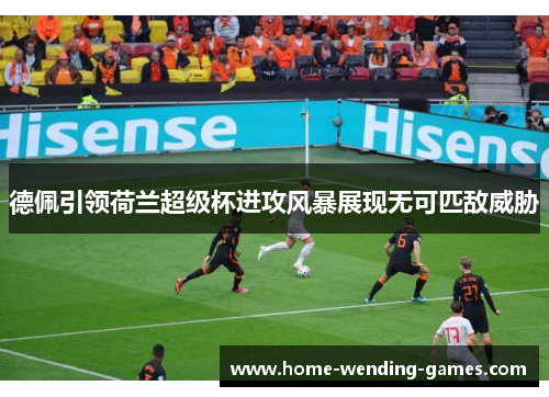 德佩引领荷兰超级杯进攻风暴展现无可匹敌威胁