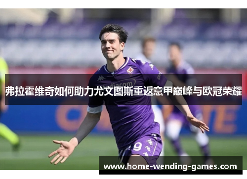 弗拉霍维奇如何助力尤文图斯重返意甲巅峰与欧冠荣耀