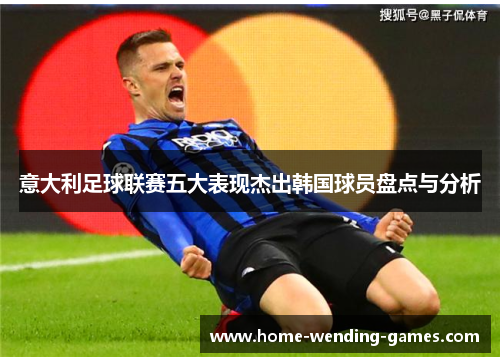 意大利足球联赛五大表现杰出韩国球员盘点与分析