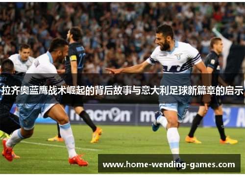 拉齐奥蓝鹰战术崛起的背后故事与意大利足球新篇章的启示