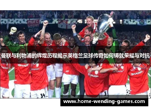 曼联与利物浦的辉煌历程揭示英格兰足球传奇如何铸就荣耀与对抗