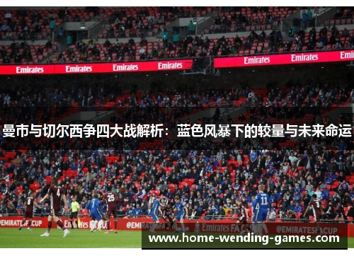 曼市与切尔西争四大战解析：蓝色风暴下的较量与未来命运