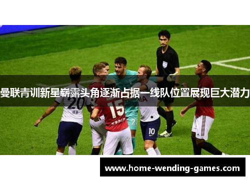 曼联青训新星崭露头角逐渐占据一线队位置展现巨大潜力