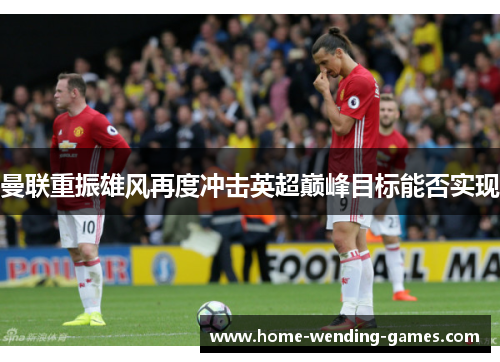 曼联重振雄风再度冲击英超巅峰目标能否实现