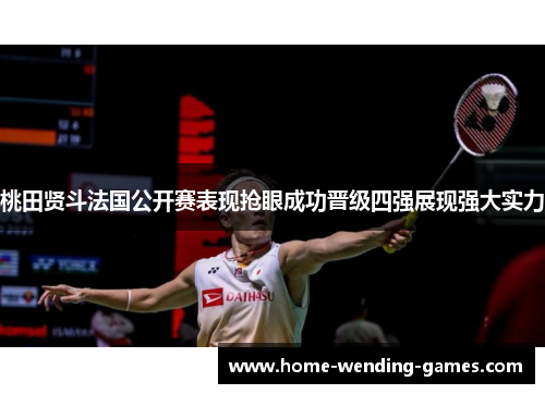 桃田贤斗法国公开赛表现抢眼成功晋级四强展现强大实力
