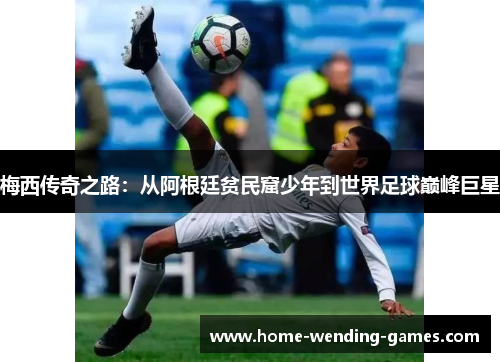 梅西传奇之路：从阿根廷贫民窟少年到世界足球巅峰巨星