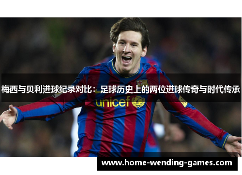 梅西与贝利进球纪录对比：足球历史上的两位进球传奇与时代传承
