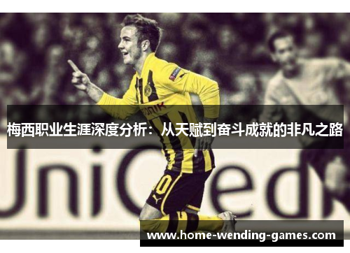 梅西职业生涯深度分析：从天赋到奋斗成就的非凡之路