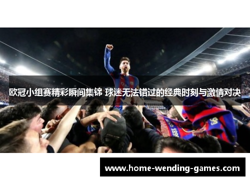 欧冠小组赛精彩瞬间集锦 球迷无法错过的经典时刻与激情对决
