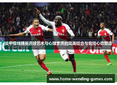 法甲锋线精英进球艺术与心理素质的完美结合与竞技心态塑造