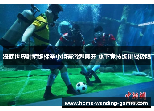 海底世界射箭锦标赛小组赛激烈展开 水下竞技场挑战极限