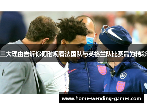 三大理由告诉你何时观看法国队与英格兰队比赛最为精彩