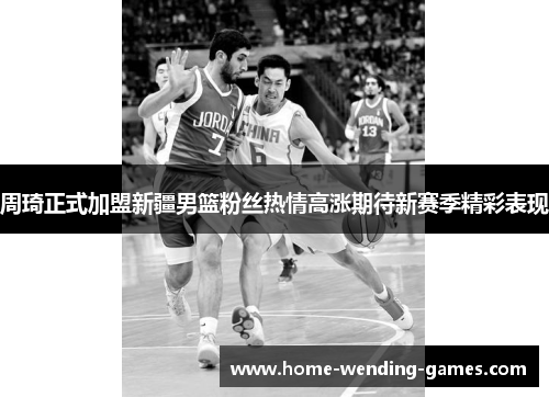 周琦正式加盟新疆男篮粉丝热情高涨期待新赛季精彩表现