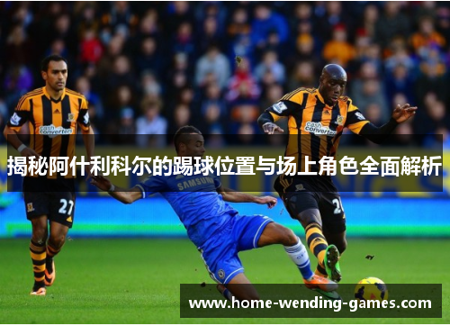 揭秘阿什利科尔的踢球位置与场上角色全面解析