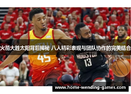 火箭大胜太阳背后揭秘 八人精彩表现与团队协作的完美结合