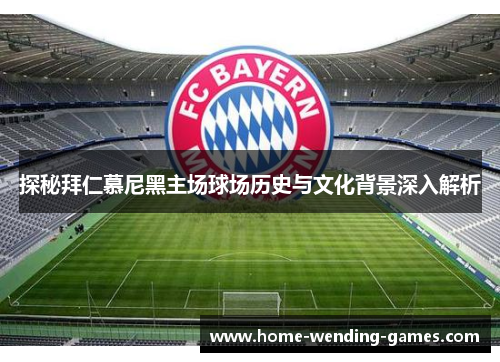 探秘拜仁慕尼黑主场球场历史与文化背景深入解析