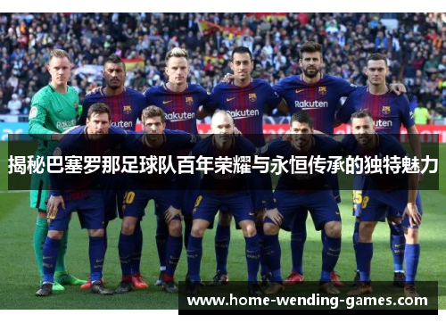 揭秘巴塞罗那足球队百年荣耀与永恒传承的独特魅力