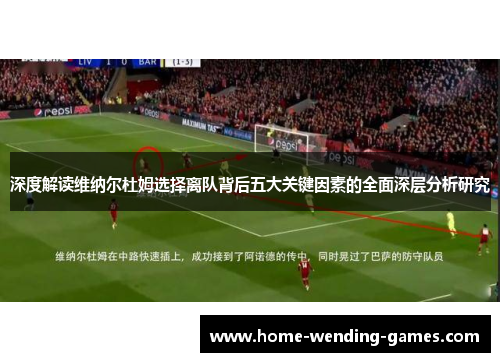 深度解读维纳尔杜姆选择离队背后五大关键因素的全面深层分析研究 深度解读维纳尔杜姆选择离队背后五大关键因素的全面深层分析研究