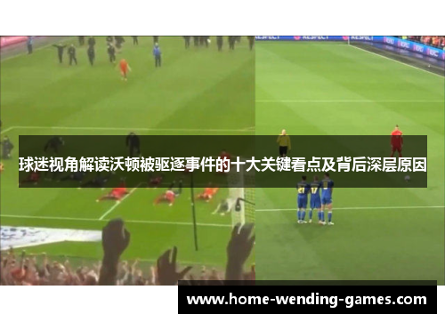 球迷视角解读沃顿被驱逐事件的十大关键看点及背后深层原因