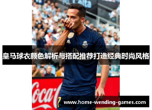 皇马球衣颜色解析与搭配推荐打造经典时尚风格