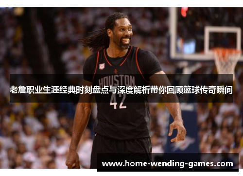 老詹职业生涯经典时刻盘点与深度解析带你回顾篮球传奇瞬间