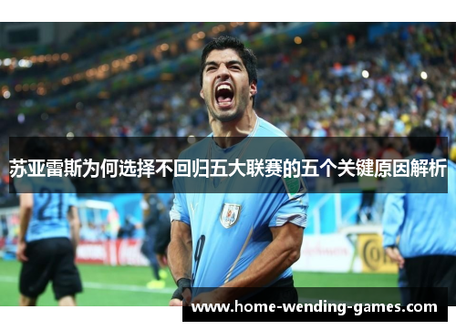 苏亚雷斯为何选择不回归五大联赛的五个关键原因解析