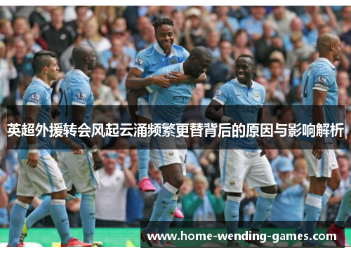英超外援转会风起云涌频繁更替背后的原因与影响解析