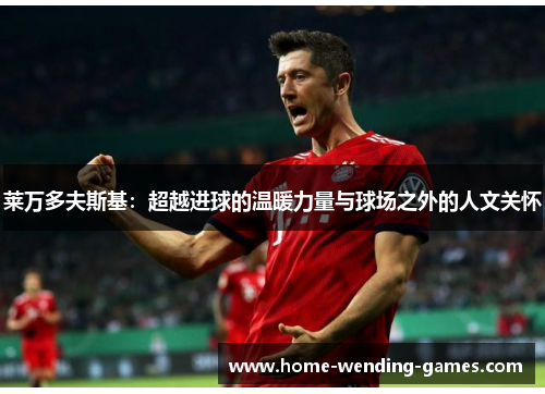 莱万多夫斯基：超越进球的温暖力量与球场之外的人文关怀