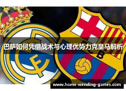巴萨如何凭借战术与心理优势力克皇马解析