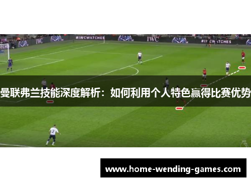 曼联弗兰技能深度解析：如何利用个人特色赢得比赛优势