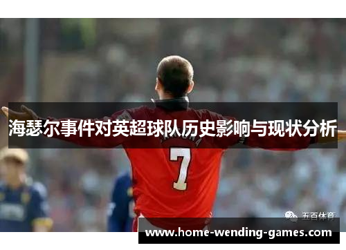 海瑟尔事件对英超球队历史影响与现状分析 海瑟尔事件对英超球队历史影响与现状分析