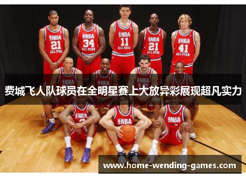 费城飞人队球员在全明星赛上大放异彩展现超凡实力