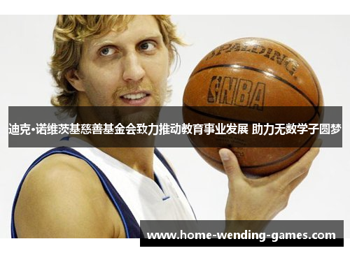 迪克·诺维茨基慈善基金会致力推动教育事业发展 助力无数学子圆梦 迪克·诺维茨基慈善基金会致力推动教育事业发展 助力无数学子圆梦