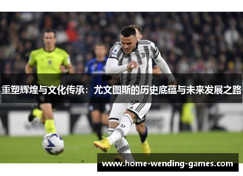 重塑辉煌与文化传承:尤文图斯的历史底蕴与未来发展之路 重塑辉煌与文化传承:尤文图斯的历史底蕴与未来发展之路