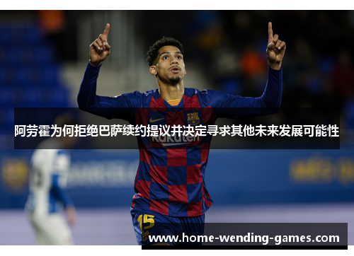 阿劳霍为何拒绝巴萨续约提议并决定寻求其他未来发展可能性 阿劳霍为何拒绝巴萨续约提议并决定寻求其他未来发展可能性