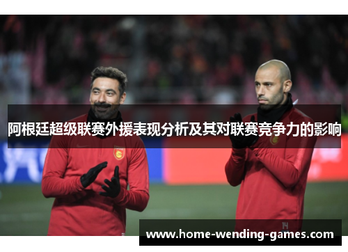 阿根廷超级联赛外援表现分析及其对联赛竞争力的影响 阿根廷超级联赛外援表现分析及其对联赛竞争力的影响