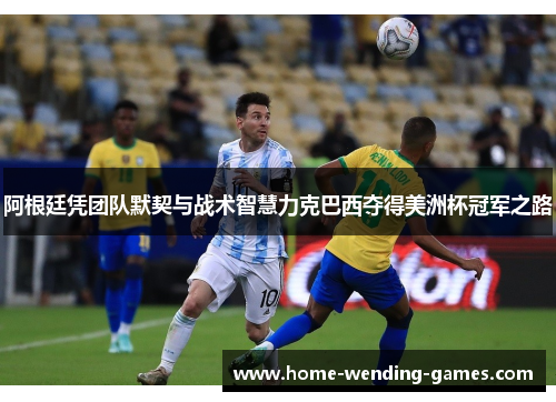 阿根廷凭团队默契与战术智慧力克巴西夺得美洲杯冠军之路 阿根廷凭团队默契与战术智慧力克巴西夺得美洲杯冠军之路