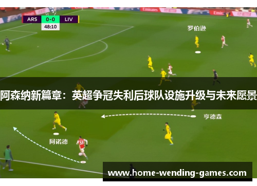 阿森纳新篇章:英超争冠失利后球队设施升级与未来愿景 阿森纳新篇章:英超争冠失利后球队设施升级与未来愿景